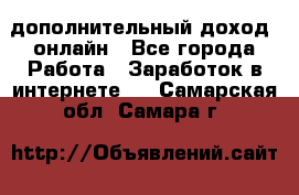 дополнительный доход  онлайн - Все города Работа » Заработок в интернете   . Самарская обл.,Самара г.